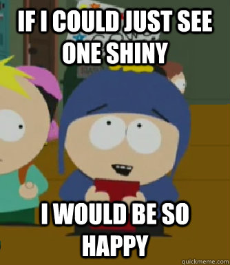 If I could just see one shiny I would be so happy  Craig - I would be so happy