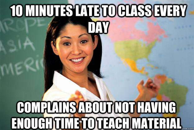10 minutes late to class every day complains about not having enough time to teach material  Unhelpful High School Teacher