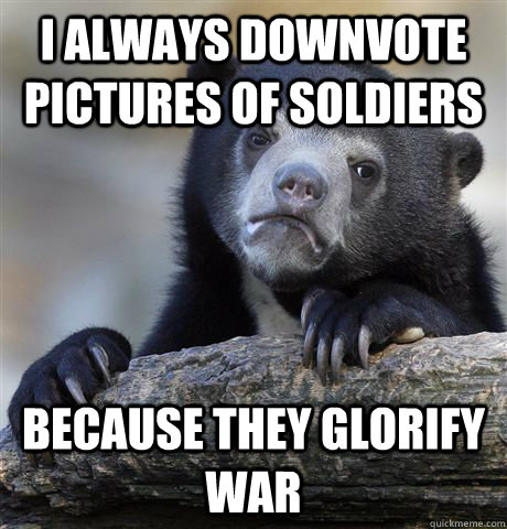 I always downvote pictures of soldiers because they glorify war  Confession Bear