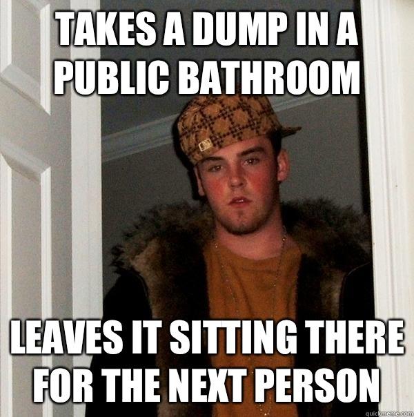 Takes a dump in a public bathroom Leaves it sitting there for the next person  Scumbag Steve