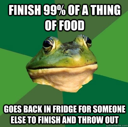 Finish 99% of a thing of food Goes back in fridge for someone else to finish and throw out  Foul Bachelor Frog