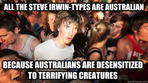 all the steve irwin-types are australian because australians are desensitized to terrifying creatures  Sudden Clarity Clarence