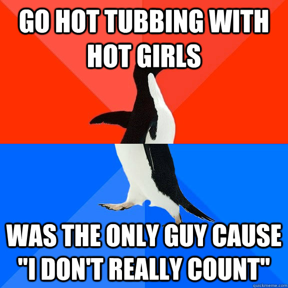 go hot tubbing with hot girls was the only guy cause 