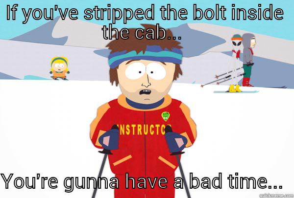 IF YOU'VE STRIPPED THE BOLT INSIDE THE CAB...  YOU'RE GUNNA HAVE A BAD TIME...  Super Cool Ski Instructor