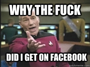 why the fuck did i get on facebook  Annoyed Picard