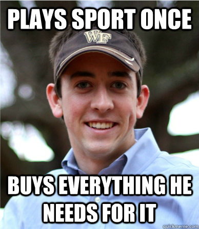 Plays sport once Buys everything he needs for it  That Annoying Friend