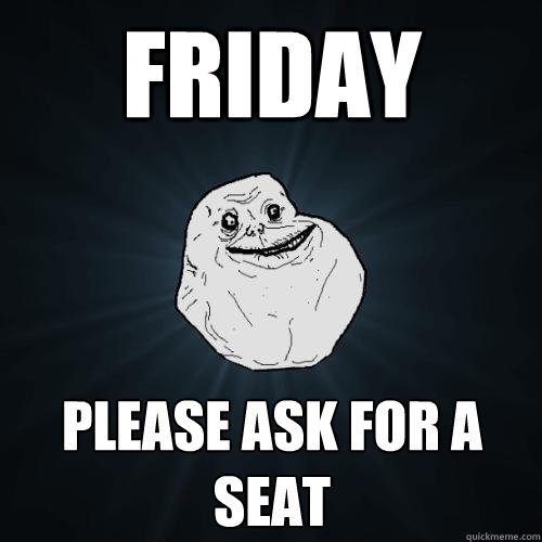 Friday Please ask for a seat  Forever Alone