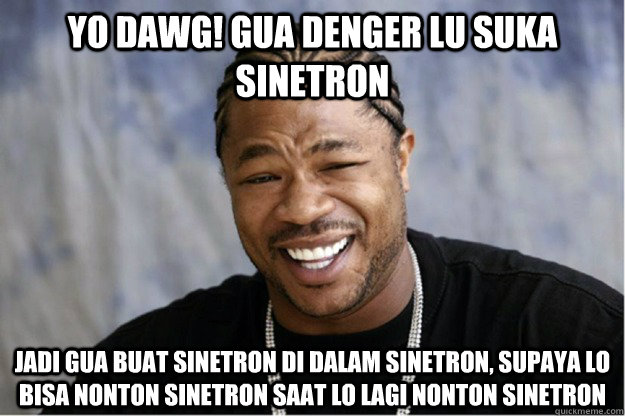 Yo dawg! gua denger lu suka sinetron jadi gua buat sinetron di dalam sinetron, supaya lo bisa nonton sinetron saat lo lagi nonton sinetron  Shakesspear Yo dawg