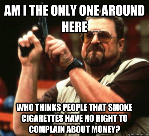 Am I the only one around here who thinks people that smoke cigarettes have no right to complain about money? - Am I the only one around here who thinks people that smoke cigarettes have no right to complain about money?  Am I The Only One Around Here
