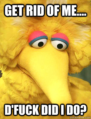 Get Rid Of me.... D'fuck did i do?  - Get Rid Of me.... D'fuck did i do?   Big Bird