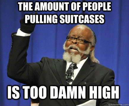 The amount of people pulling suitcases IS TOO DAMN HIGH  Too Damn High