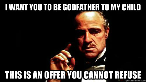 I want you to be godfather to my child this is an offer you cannot refuse  The Godfather
