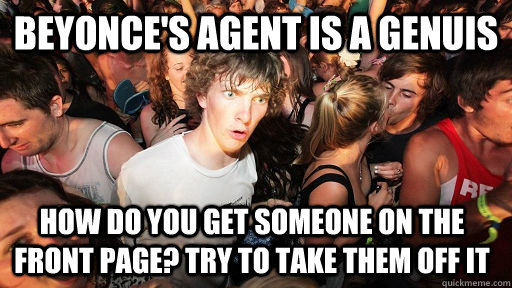 Beyonce's agent is a genuis How do you get someone on the front page? try to take them off it  Sudden Clarity Clarence