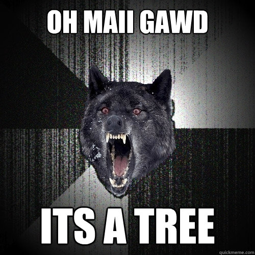OH MAII GAWD its a tree  Insanity Wolf