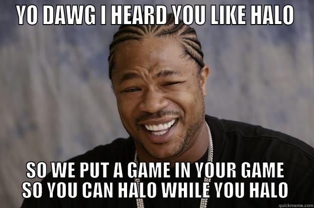 YO DAWG I HEARD YOU LIKE HALO SO WE PUT A GAME IN YOUR GAME SO YOU CAN HALO WHILE YOU HALO Xzibit meme
