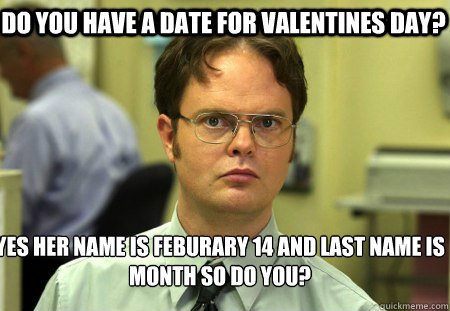 Do you have a date for Valentines Day? yes her name is feburary 14 and last name is month so do you?  Schrute