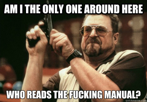 AM I THE ONLY ONE AROUND HERE WHO READS THE FUCKING MANUAL? - AM I THE ONLY ONE AROUND HERE WHO READS THE FUCKING MANUAL?  Am I the only one
