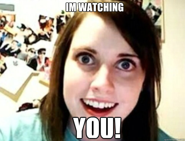 IM WATCHING YOU!  obsessive girlfriend