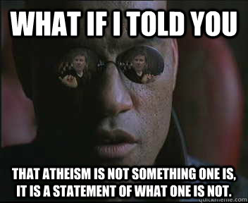 What if i told you That atheism is not something one is, it is a statement of what one is not.   