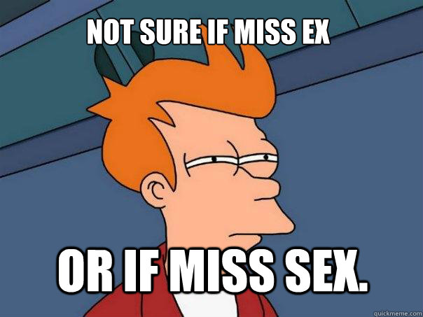 Not sure if miss ex or if miss sex. - Not sure if miss ex or if miss sex.  Futurama Fry