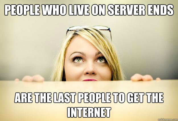 People Who Live on server ends   Are the last People to get the internet  
