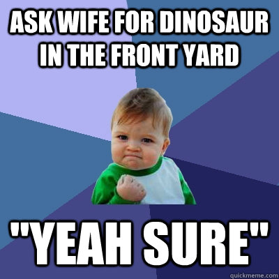 Ask wife for dinosaur in the front yard 