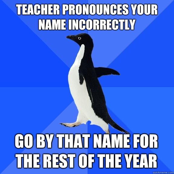 Teacher pronounces your name incorrectly Go by that name for the rest of the year  Socially Awkward Penguin