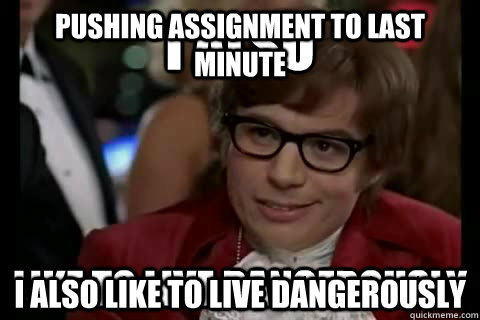 Pushing assignment to last minute I also like to live dangerously - Pushing assignment to last minute I also like to live dangerously  I also like to live dangerously