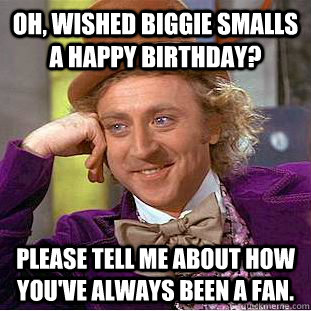 Oh, wished Biggie smalls a happy birthday? Please tell me about how you've always been a fan. - Oh, wished Biggie smalls a happy birthday? Please tell me about how you've always been a fan.  Condescending Wonka