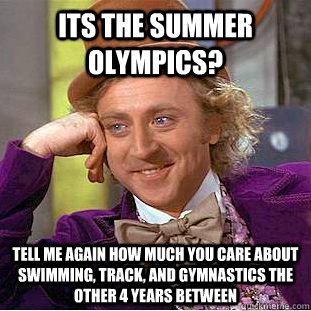 Its the summer olympics? tell me again how much you care about swimming, track, and gymnastics the other 4 years between  Condescending Wonka