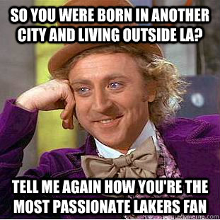 So you were born in another city and living outside LA? Tell me again how you're the most passionate Lakers fan  Condescending Wonka