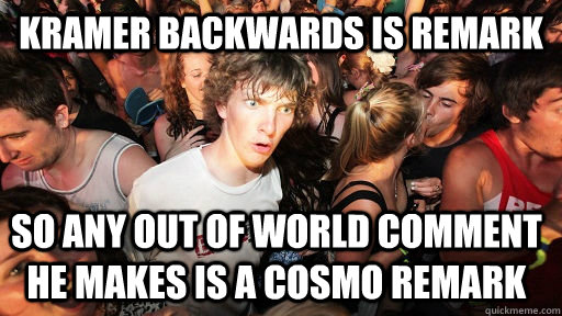 Kramer backwards is Remark So Any out of world comment he makes is a cosmo remark  Sudden Clarity Clarence