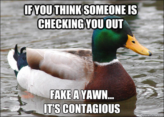 if you think someone is checking you out fake a yawn...
it's contagious  Actual Advice Mallard