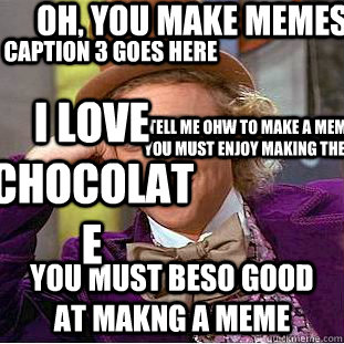 Oh, you make memes you must beso good at makng a meme Caption 3 goes here tell me ohw to make a meme you must enjoy making them i love chocolate  Condescending Wonka