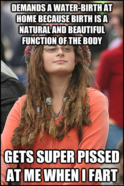 Demands a water-birth at home because birth is a natural and beautiful function of the body Gets super pissed at me when I fart  College Liberal