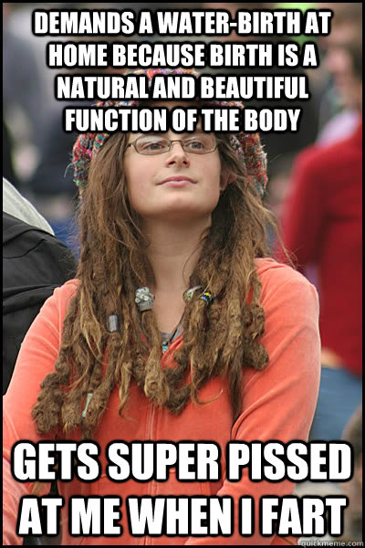 Demands a water-birth at home because birth is a natural and beautiful function of the body Gets super pissed at me when I fart - Demands a water-birth at home because birth is a natural and beautiful function of the body Gets super pissed at me when I fart  College Liberal