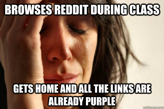 browses reddit during class gets home and all the links are already purple  First World Problems