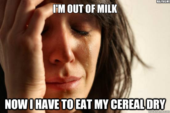 i'm out of milk now i have to eat my cereal dry halfdisme  First World Problems