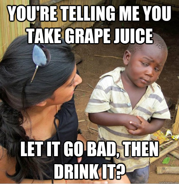 You're telling me you take grape juice let it go bad, then drink it?  Skeptical Third World Kid