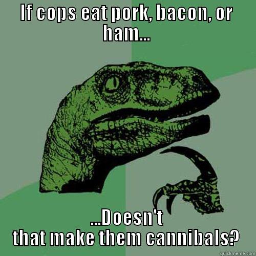 IF COPS EAT PORK, BACON, OR HAM... ...DOESN'T THAT MAKE THEM CANNIBALS? Philosoraptor