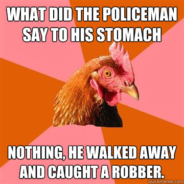 what did the policeman say to his stomach nothing, he walked away and caught a robber. - what did the policeman say to his stomach nothing, he walked away and caught a robber.  Anti-Joke Chicken