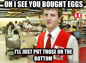 Oh I see you bought eggs i'll just put those on the bottom  
