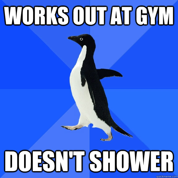 works out at gym doesn't shower  Socially Awkward Penguin