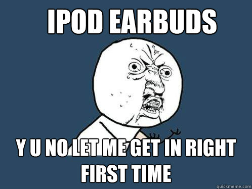ipod earbuds y u no let me get in right first time  Y U No