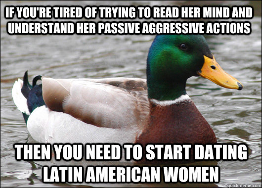 If you're tired of trying to read her mind and understand her passive aggressive actions Then you need to start dating Latin American women  Actual Advice Mallard