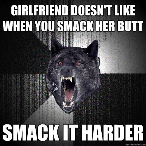 girlfriend doesn't like when you smack her butt smack it harder  Insanity Wolf