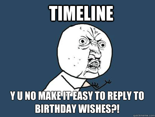 Timeline Y U NO MAKE IT EASY TO REPLY TO BIRTHDAY WISHES?!  Y U No