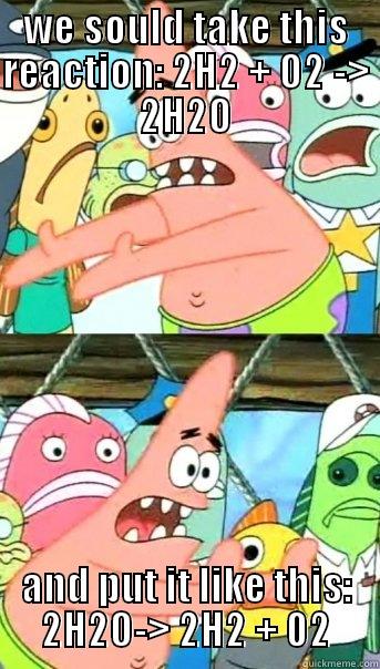 WE SOULD TAKE THIS REACTION: 2H2 + O2 -> 2H2O AND PUT IT LIKE THIS: 2H2O-> 2H2 + 02 Push it somewhere else Patrick