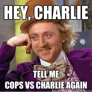 hey, charlie tell me 
Cops vs charlie again  Creepy Wonka