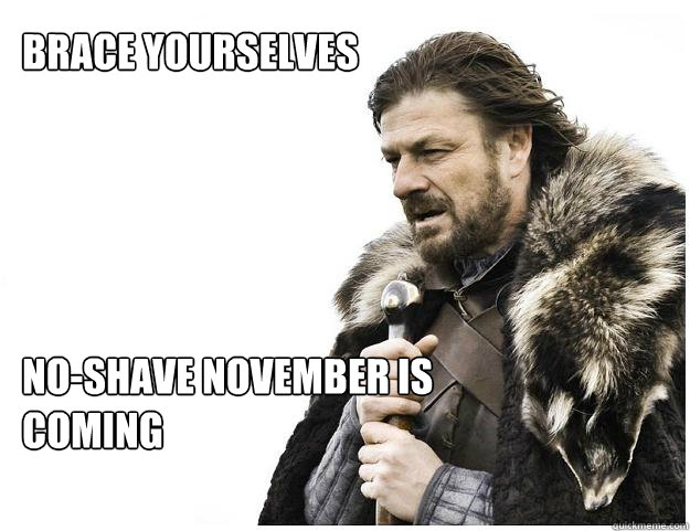 Brace yourselves





No-shave November is Coming  Imminent Ned